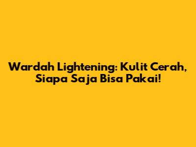 Wardah Lightening: Kulit Cerah, Siapa Saja Bisa Pakai!