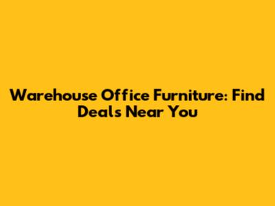 Warehouse Office Furniture: Find Deals Near You