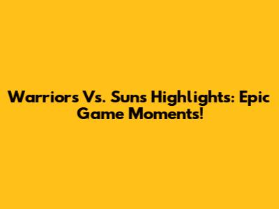 Warriors Vs. Suns Highlights: Epic Game Moments!