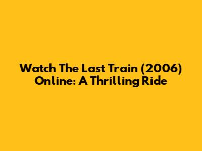Watch 'The Last Train' (2006) Online: A Thrilling Ride