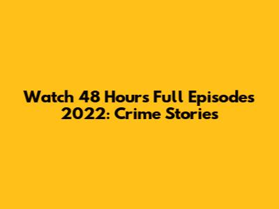 Watch 48 Hours Full Episodes 2022: Crime Stories