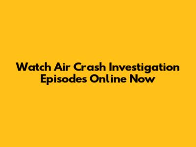 Watch Air Crash Investigation Episodes Online Now