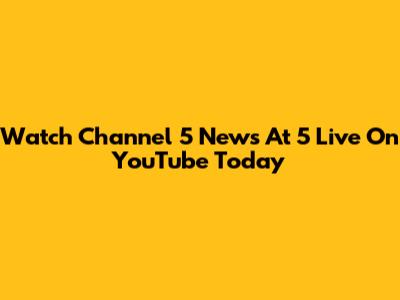 Watch Channel 5 News At 5 Live On YouTube Today