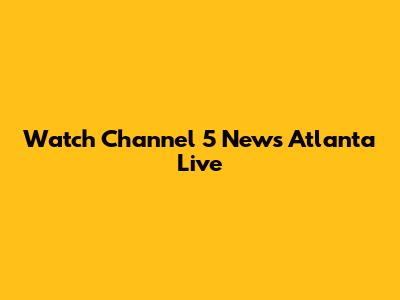 Watch Channel 5 News Atlanta Live