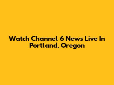 Watch Channel 6 News Live In Portland, Oregon