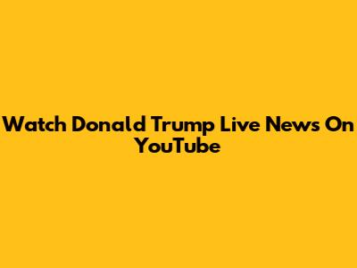 Watch Donald Trump Live News On YouTube