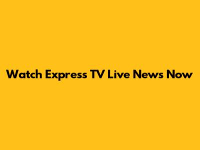 Watch Express TV Live News Now