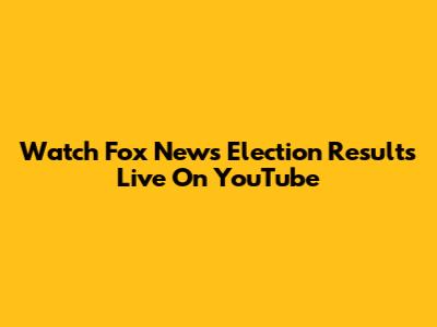 Watch Fox News Election Results Live On YouTube