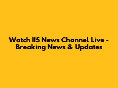 Watch II5 News Channel Live - Breaking News & Updates