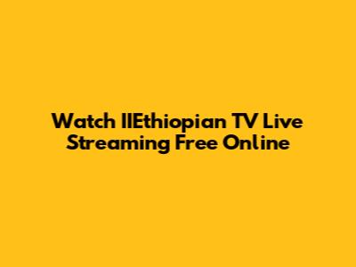 Watch IIEthiopian TV Live Streaming Free Online