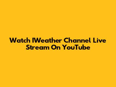 Watch IWeather Channel Live Stream On YouTube