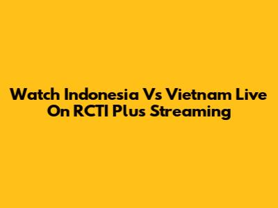 Watch Indonesia Vs Vietnam Live On RCTI Plus Streaming