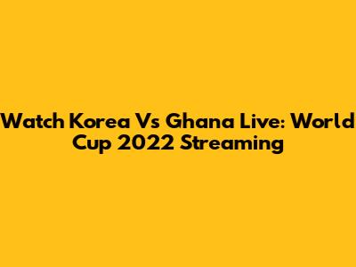 Watch Korea Vs Ghana Live: World Cup 2022 Streaming