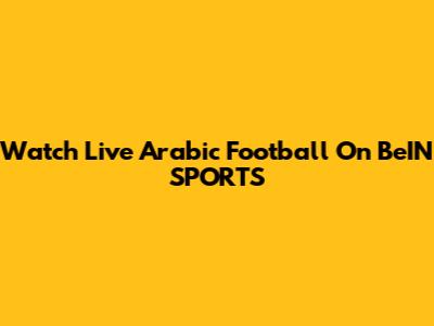 Watch Live Arabic Football On BeIN SPORTS