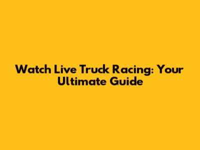 Watch Live Truck Racing: Your Ultimate Guide