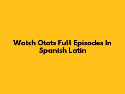 Watch Otots Full Episodes In Spanish Latin