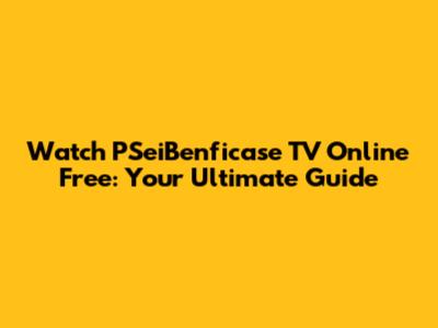 Watch PSeiBenficase TV Online Free: Your Ultimate Guide