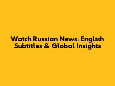 Watch Russian News: English Subtitles & Global Insights