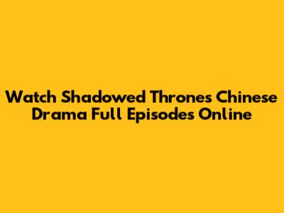 Watch Shadowed Thrones Chinese Drama Full Episodes Online