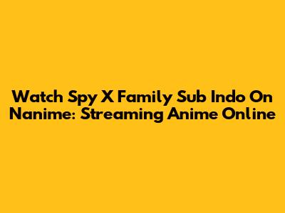 Watch Spy X Family Sub Indo On Nanime: Streaming Anime Online