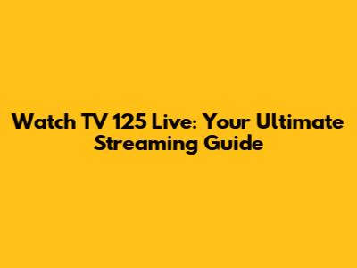 Watch TV 125 Live: Your Ultimate Streaming Guide