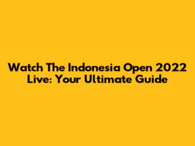 Watch The Indonesia Open 2022 Live: Your Ultimate Guide