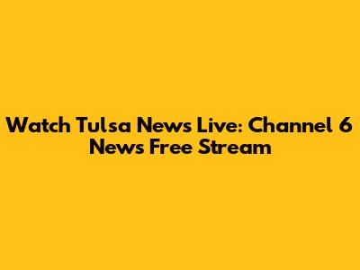 Watch Tulsa News Live: Channel 6 News Free Stream