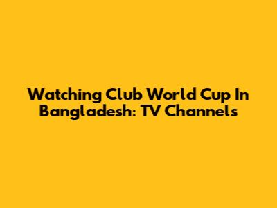 Watching Club World Cup In Bangladesh: TV Channels