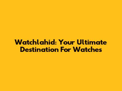 Watchlahid: Your Ultimate Destination For Watches
