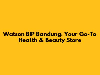 Watson BIP Bandung: Your Go-To Health & Beauty Store