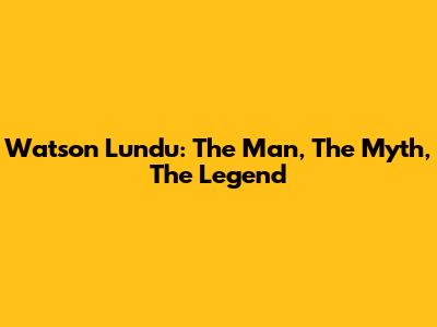 Watson Lundu: The Man, The Myth, The Legend