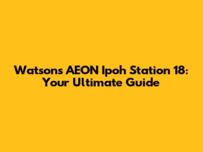 Watsons AEON Ipoh Station 18: Your Ultimate Guide