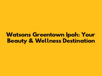 Watsons Greentown Ipoh: Your Beauty & Wellness Destination