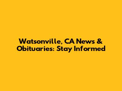 Watsonville, CA News & Obituaries: Stay Informed