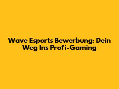 Wave Esports Bewerbung: Dein Weg Ins Profi-Gaming
