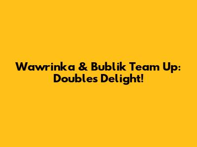 Wawrinka & Bublik Team Up: Doubles Delight!