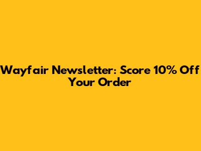 Wayfair Newsletter: Score 10% Off Your Order
