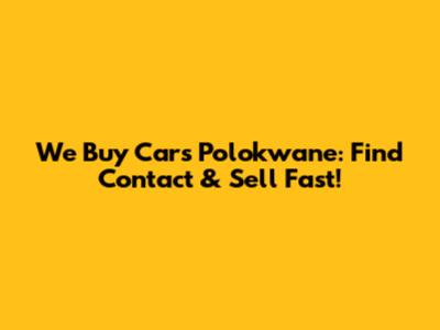 We Buy Cars Polokwane: Find Contact & Sell Fast!