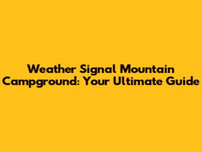 Weather Signal Mountain Campground: Your Ultimate Guide