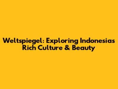 Weltspiegel: Exploring Indonesia's Rich Culture & Beauty