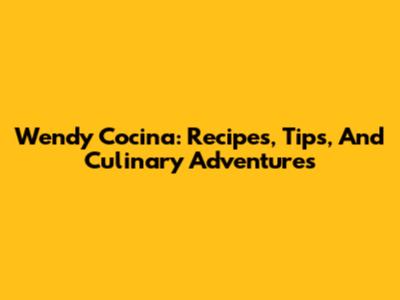 Wendy Cocina: Recipes, Tips, And Culinary Adventures