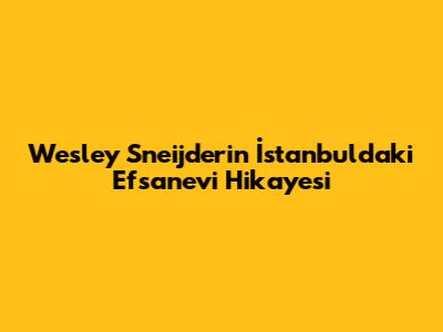 Wesley Sneijder'in İstanbul'daki Efsanevi Hikayesi