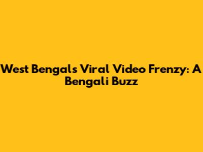 West Bengal's Viral Video Frenzy: A Bengali Buzz