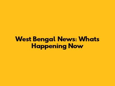 West Bengal News: What's Happening Now