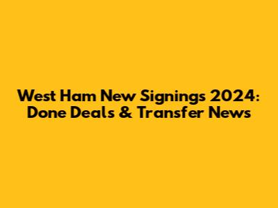 West Ham New Signings 2024: Done Deals & Transfer News