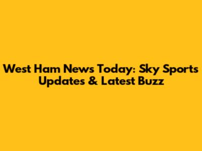 West Ham News Today: Sky Sports Updates & Latest Buzz