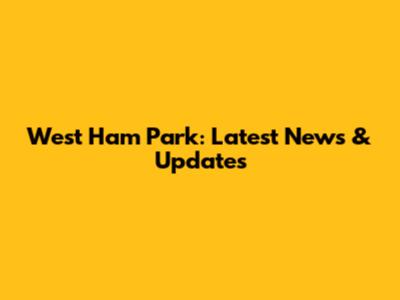 West Ham Park: Latest News & Updates
