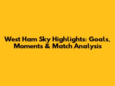 West Ham Sky Highlights: Goals, Moments & Match Analysis