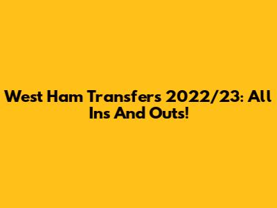West Ham Transfers 2022/23: All Ins And Outs!