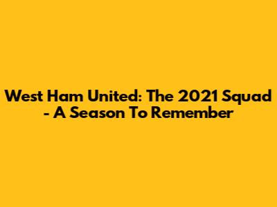 West Ham United: The 2021 Squad - A Season To Remember